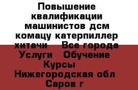 Повышение квалификации машинистов дсм комацу,катерпиллер,хитачи. - Все города Услуги » Обучение. Курсы   . Нижегородская обл.,Саров г.